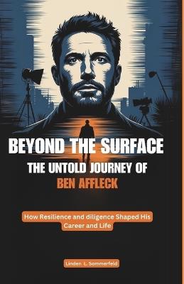 Beyond the Surface: THE UNTOLD JOURNEY OF BEN AFFLECK: How Resilience and diligence Shaped His Career and Life - Linden L Sommerfeld - cover