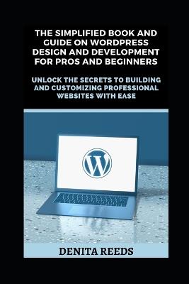 The Simplified Book And Guide on WordPress Design And Development For Pros and Beginners: Unlock the Secrets to Building and Customizing Professional Websites with Ease - Denita Reeds - cover