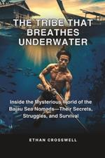 The Tribe That Breathes Underwater: Inside the Mysterious World of the Bajau Sea Nomads-Their Secrets, Struggles, and Survival