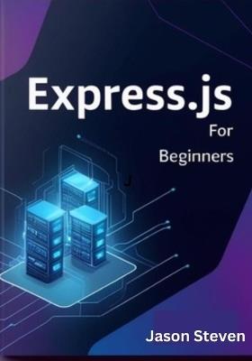 Express.Js for Beginners: A Complete Guide to Web Development with Node.js, JavaScript, and REST APIs - Jason Steven - cover