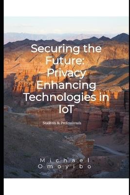 Securing the Future: Privacy Enhancing Technologies in IoT - Michael Omoyibo - cover
