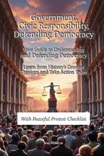 Government, Civic Responsibility & Defending Democracy: Your Guide to Understandingand Defending Democracy Learn from History's GreatestThinkers and Take Action Today