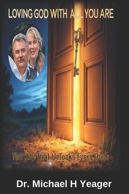 Loving God with All You Are: The Key That Unlocks Every Door - Michael H Yeager - cover