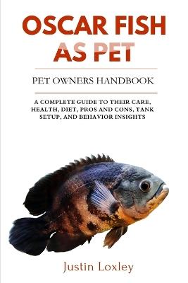 Oscar Fish as Pet: A Complete Guide to Their Care, Health, Diet, Pros and Cons, Tank Setup, and Behavior Insights - Justin Loxley - cover
