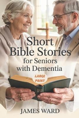 Short Bible Stories for Seniors with Dementia: Engaging Biblical Tales to Spark Memoriesand Comfort the Mind - James Ward - cover