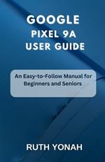 Google Pixel 9a User Guide: An Easy-to-Follow Manual for Beginners and Seniors