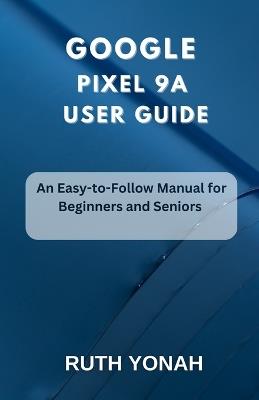 Google Pixel 9a User Guide: An Easy-to-Follow Manual for Beginners and Seniors - Ruth Yonah - cover