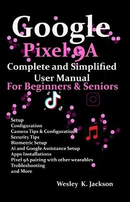 Google Pixel 9A Complete & Simplified User manual For Beginners & Seniors: A Complete Step-by-Step User Guide With Tips & Tricks to Use Your Phone With Ease - Wesley K Jackson - cover