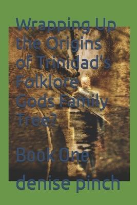 Wrapping Up the Origins of Trinidad's Folklore Gods Family Tree?: Book One - Denise Pinch - cover