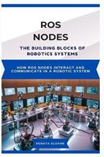 Ros Nodes: THE BUILDING BLOCKS OF ROBOTICS SYSTEMS: How ROS nodes interact and communicate in a robotic system