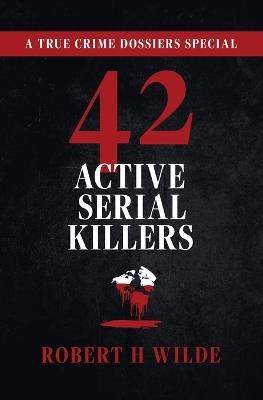 42 Active Serial Killers: A True Crime Dossiers Special - Robert H Wilde - cover