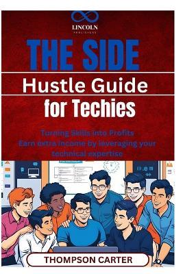 The Side Hustle Guide for Techies: Turning Skills into Profits Earn extra income by leveraging your technical expertise - Thompson Carter - cover