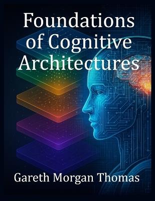 Foundations of Cognitive Architectures: Interdisciplinary Models of Cognition for Artificial Intelligence - Gareth Morgan Thomas - cover