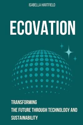 Ecovation: Transforming the Future Through Technology and Sustainability - Isabella Hartfield - cover