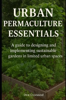 Urban Permaculture Essentials: A guide to designing and implementing sustainable gardens in limited urban spaces - Dice Crustavod - cover