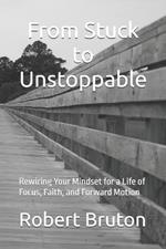 From Stuck to Unstoppable: Rewiring Your Mindset for a Life of Focus, Faith, and Forward Motion