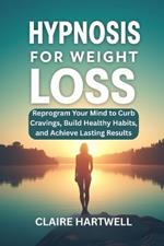 Hypnosis for Weight Loss: Reprogram Your Mind to Curb Cravings, Build Healthy Habits, and Achieve Lasting Results