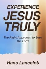 Experience Jesus Truly: The Right Approach To Seek The Lord