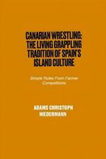 Canarian Wrestling: The Living Grappling Tradition of Spain's Island Culture: Simple Rules From Farmer Competitions