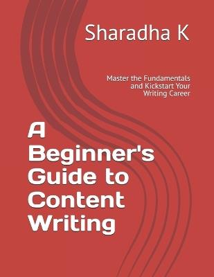 A Beginner's Guide to Content Writing: Master the Fundamentals and Kickstart Your Writing Career - Sharadha K - cover