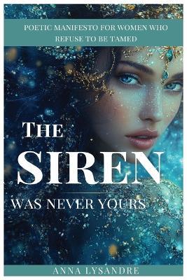 "The Siren Was Never Yours": Poetic Inspirational Manifesto for women who Refuse to be Tamed - Anna Lysandre - cover