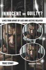 INNOCENT OR GUILTY? Lives Torn Apart by Lies and Justice Delayed: Stories of Wrongful Convictions and the Human Toll of the Fight for Freedom