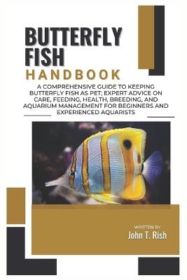 Butterfly Fish Handbook: A Comprehensive Guide to Keeping Butterfly Fish as Pet; Expert Advice on Care, Feeding, Health, Breeding, And Aquarium Management for Beginners and Experienced Aquarists - John T Rish - cover