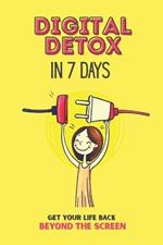 Digital Detox in 7 Days: A Practical Guide to Breaking Free from Phone Addiction and Reclaiming Your Time: Reduce Screen Time, Improve Focus, and Build a Healthier Relationship with Technology