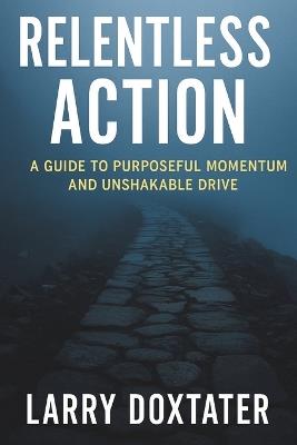 Relentless Action: A Guide to Purposeful Momentum and Unshakable Drive - Larry Doxtater - cover