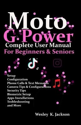 Moto G Power Complete User Manual For Beginners and Seniors: A Complete Step-by-Step User Guide With Tips & Tricks to Use Your Phone With Ease - Wesley K Jackson - cover