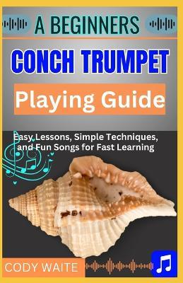 A Beginners Conch Trumpet Playing Guide: Easy Steps to Mastering the Ancient Instrument and Unlocking Your Musical Potential" - Cody Waite - cover