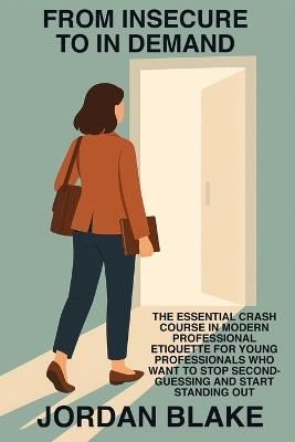 From Insecure to In Demand: The Essential Crash Course in Modern Professional Etiquette for Young Professionals Who Want to Stop Second-Guessing and Start Standing Out - Jordan Blake - cover