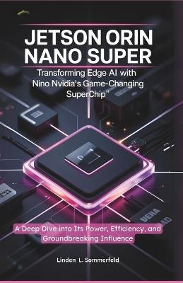 Jetson Orin Nano Super: TRANSFORMING EDGE AI WITH NVIDIA'S GAME-CHANGING SUPERCHIP" A Deep Dive into Its Power, Efficiency, and Groundbreaking Influence" - Linden L Sommerfeld - cover