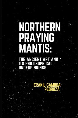 Northern Praying Mantis: The Ancient Art and Its Philosophical Underpinnings: Focusing on the strategies and inner strength associated with this northern system. - Erakil Gamboa Pedroza - cover
