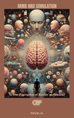 Mind and Simulation: Is Our Perception of Reality an Illusion?