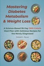 Mastering Diabetes, Metabolism, and Weight Loss: A Science-Based 28-Day 1500-Calorie Meal Plan with Delicious Recipes for the Newly Diagnosed