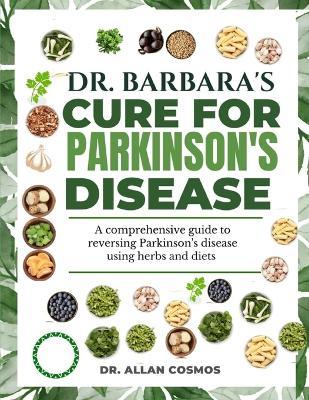 Dr. Barbara's Cure for Parkinson's Disease: A Comprehensive Guide To Reversing Parkinson's Disease Using Herbs And Diets - Allan Cosmos - cover