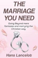 The Marriage You Need: Going Beyond Mere Fantasies and Marrying the Christian Way