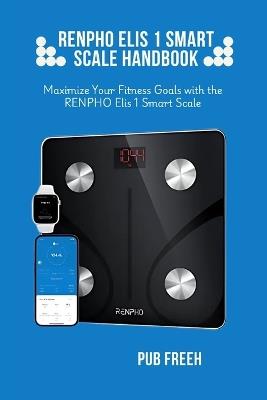 Renpho Elis 1 Smart Scale Handbook: Maximize Your Fitness Goals with the RENPHO Elis 1 Smart Scale - Pub M Freeh - cover