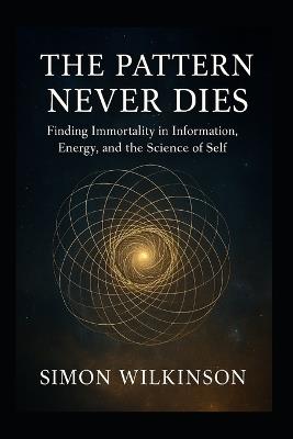 The Pattern Never Dies: Finding Immortality in Information, Energy, and the Science of Self - Simon Wilkinson - cover