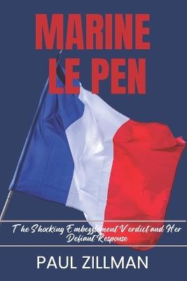 Marine Le Pen: The Shocking Embezzlement Verdict and Her Defiant Response - Paul Zillman - cover