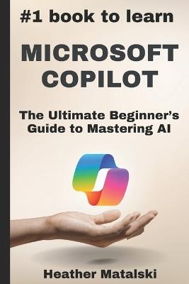 The #1 Book to Learn Microsoft Copilot: The Ultimate Beginners Guide to Mastering AI - Heather Matalski - cover