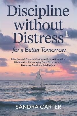 Discipline Without Distress for a Better Tomorrow: Effective and Empathetic Approaches to Correcting Misbehavior, Encouraging Good Behavior, and Fostering Emotional Intelligence - Sandra Carter - cover