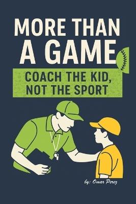 More Than a Game: Coach the Kid, Not the Sport - Omar Perez - cover