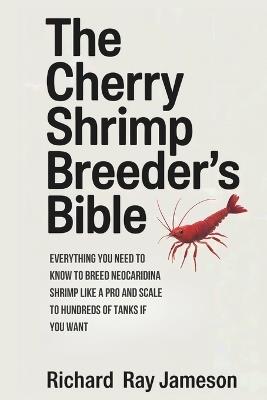 The Cherry Shrimp Breeder's Bible: Everything You Need to Know to Breed Neocaridina Shrimp Like a Pro and Scale to Hundreds of Tanks if You Want - Richard Ray Jameson - cover