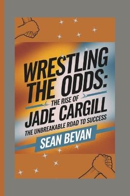 Wrestling the Odds: The Rise of Jade Cargill: The Unbreakable Road to Success - Sean Bevan - cover