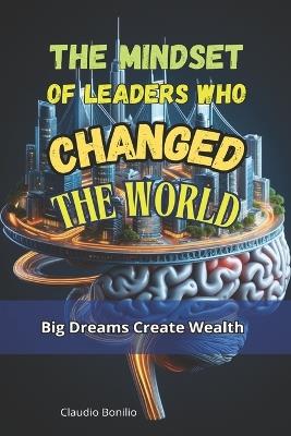 The Mindset of Leaders Who Changed the World: Big Dreams Create Wealth - Claudio Bonilio - cover
