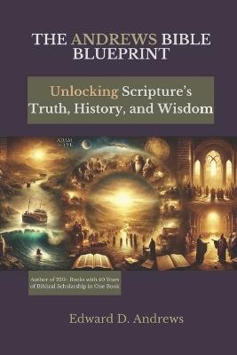 The Andrews Bible Blueprint: Unlocking Scripture's Truth, History, and Wisdom - Edward D Andrews - cover