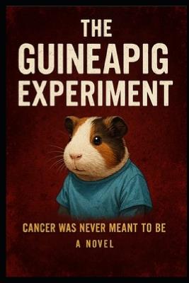 The Guineapig Experiment (c)(TM): Cancer was never meant to be. It was made. - Michelle Ann Flores Martinez - cover
