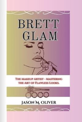 Brett Glam: The Makeup Artist - Mastering the Art of Flawless Looks. - Jason M Oliver - cover